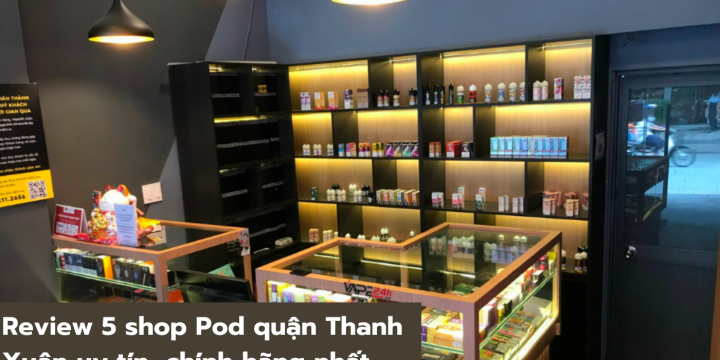 Review 5 shop Pod quận Thanh Xuân uy tín, chính hãng nhất 