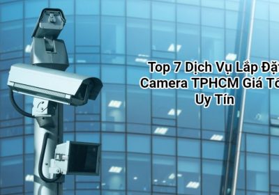 Top 7 Dịch Vụ Lắp Đặt Camera TPHCM Giá Tốt, Uy Tín Hàng Đầu Hiện Nay