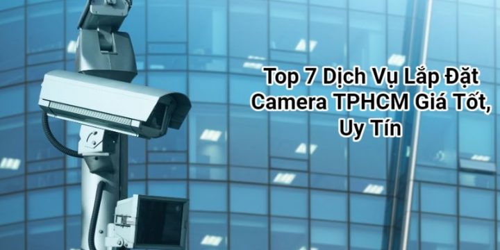 Top 7 Dịch Vụ Lắp Đặt Camera TPHCM Giá Tốt, Uy Tín Hàng Đầu Hiện Nay