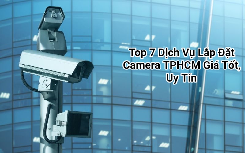 Top 7 Dịch Vụ Lắp Đặt Camera TPHCM Giá Tốt, Uy Tín Nhất 2024