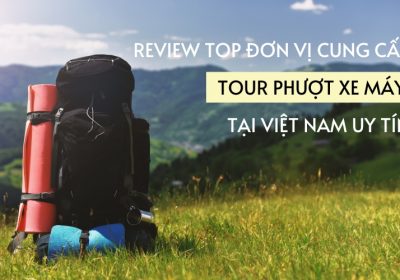 Tổng Hợp 7 Top Đơn Vị Cung Cấp Tour Phượt Xe Máy Tại Việt Nam