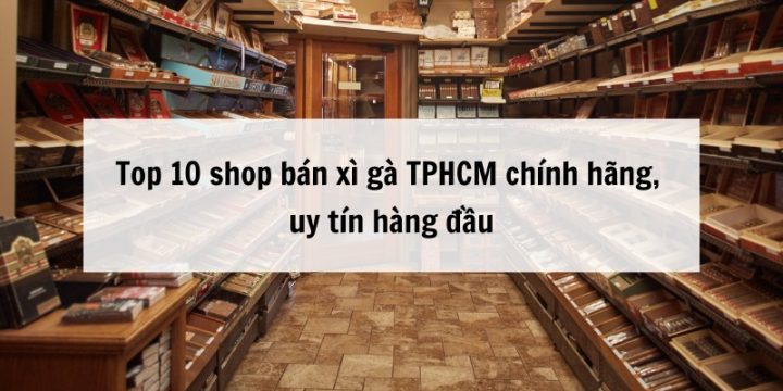 Top 10 shop bán xì gà TPHCM chính hãng, uy tín hàng đầu