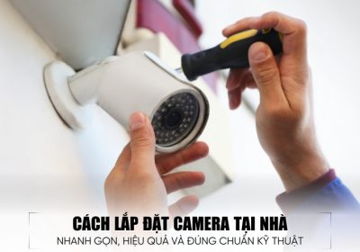Hướng Dẫn Cách Lắp Camera Tại Nhà Nhanh Gọn Và Đúng Kỹ Thuật