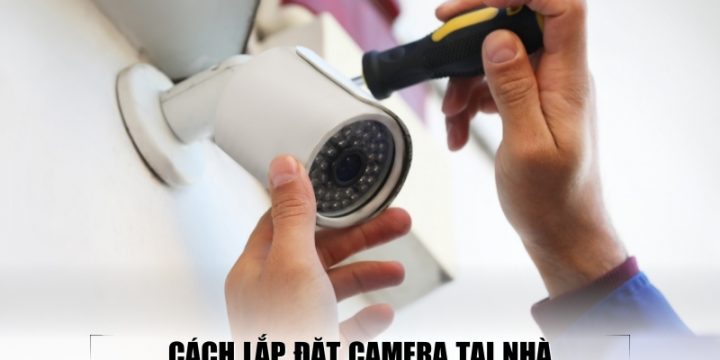 Hướng Dẫn Cách Lắp Camera Tại Nhà Nhanh Gọn Và Đúng Kỹ Thuật